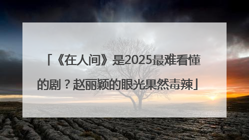 《在人间》是2025最难看懂的剧？赵丽颖的眼光果然毒辣
