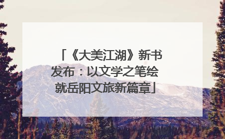 《大美江湖》新书发布：以文学之笔绘就岳阳文旅新篇章
