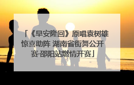 《早安隆回》原唱袁树雄惊喜助阵 湖南省街舞公开赛·邵阳站燃情开赛