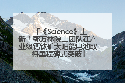 《Science》上新！郭万林院士团队在产业级钙钛矿太阳能电池取得里程碑式突破