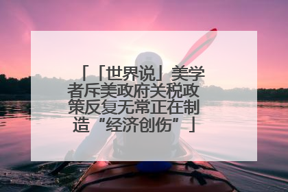 「世界说」美学者斥美政府关税政策反复无常正在制造“经济创伤”