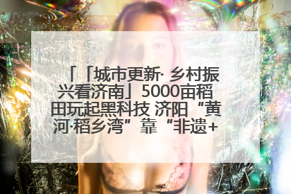 「城市更新· 乡村振兴看济南」5000亩稻田玩起黑科技 济阳“黄河·稻乡湾”靠“非遗+露营”火出圈