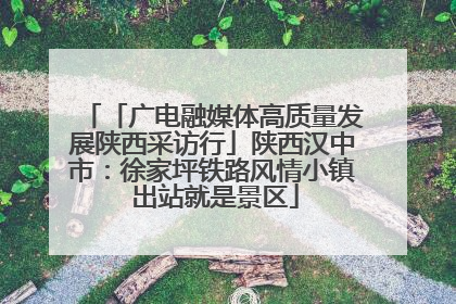 「广电融媒体高质量发展陕西采访行」陕西汉中市：徐家坪铁路风情小镇 出站就是景区