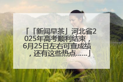 「新闻早茶」河北省2025年高考顺利结束，6月25日左右可查成绩，还有这些热点……