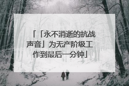 「永不消逝的抗战声音」为无产阶级工作到最后一分钟