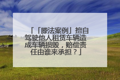 「滕法案例」擅自驾驶他人租赁车辆造成车辆损毁，赔偿责任由谁来承担？