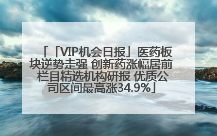「VIP机会日报」医药板块逆势走强 创新药涨幅居前 栏目精选机构研报 优质公司区间最高涨34.9%