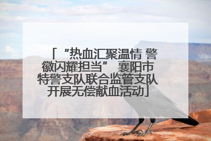 “热血汇聚温情 警徽闪耀担当” 襄阳市特警支队联合监管支队开展无偿献血活动