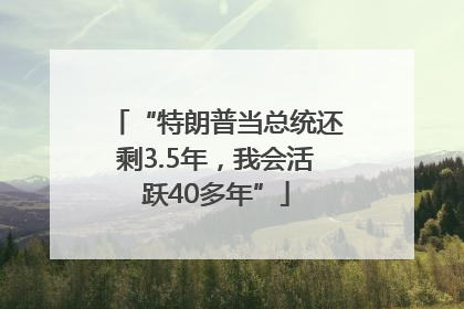 “特朗普当总统还剩3.5年，我会活跃40多年”