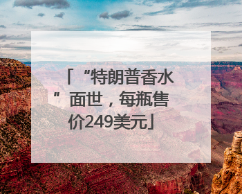 “特朗普香水”面世，每瓶售价249美元