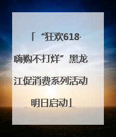 “狂欢618·嗨购不打烊”黑龙江促消费系列活动明日启动