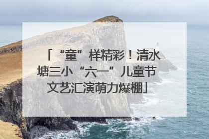 “童”样精彩！清水塘三小“六一”儿童节文艺汇演萌力爆棚
