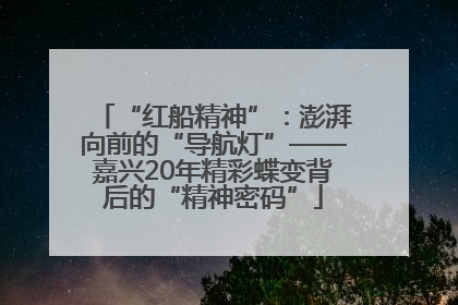 “红船精神”：澎湃向前的“导航灯”——嘉兴20年精彩蝶变背后的“精神密码”