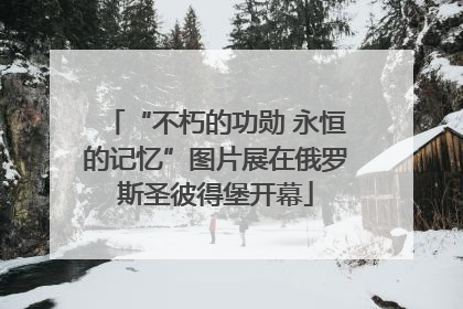“不朽的功勋 永恒的记忆”图片展在俄罗斯圣彼得堡开幕