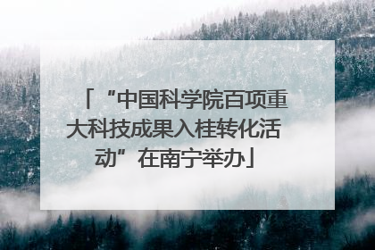 “中国科学院百项重大科技成果入桂转化活动”在南宁举办
