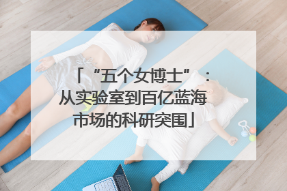 “五个女博士”：从实验室到百亿蓝海市场的科研突围