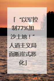 “以军控制77%加沙土地！”人道主义局面断崖式恶化