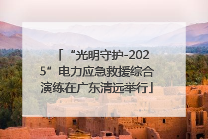 “光明守护-2025”电力应急救援综合演练在广东清远举行