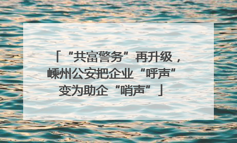 “共富警务”再升级，嵊州公安把企业“呼声”变为助企“哨声”