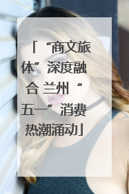 “商文旅体”深度融合 兰州“五一”消费热潮涌动