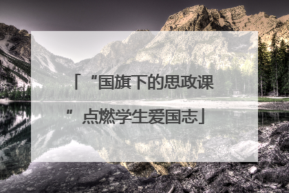 “国旗下的思政课”点燃学生爱国志