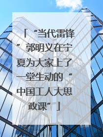 “当代雷锋”郭明义在宁夏为大家上了一堂生动的“中国工人大思政课”