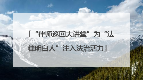 “律师巡回大讲堂”为“法律明白人”注入法治活力