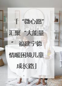 “微心愿”汇聚“大能量” 福建宁德情暖困境儿童成长路