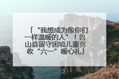 “我想成为像你们一样温暖的人”！鲁山县留守困境儿童喜收“六一”暖心礼