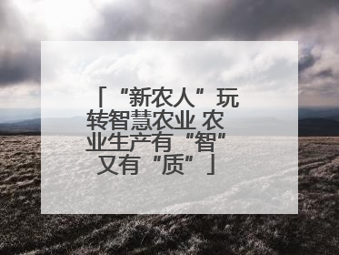 “新农人”玩转智慧农业 农业生产有“智”又有“质”