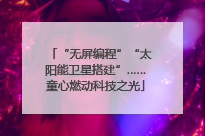 “无屏编程”“太阳能卫星搭建”……童心燃动科技之光