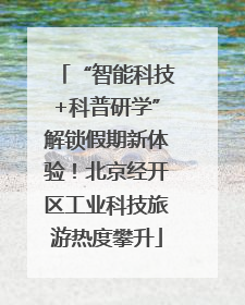 “智能科技+科普研学”解锁假期新体验！北京经开区工业科技旅游热度攀升