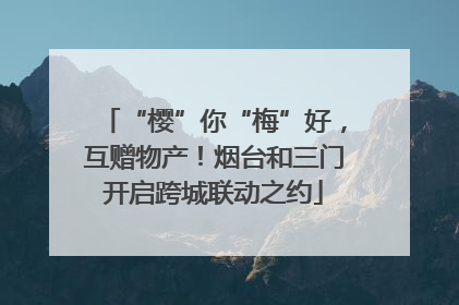 “樱”你“梅”好，互赠物产！烟台和三门开启跨城联动之约