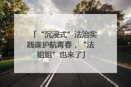 “沉浸式”法治实践课护航青春，“法姐姐”也来了