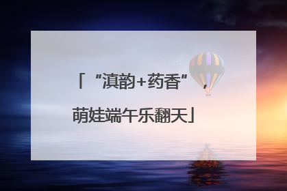 “滇韵+药香”，萌娃端午乐翻天