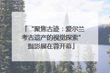 “聚焦古迹：爱尔兰考古遗产的视觉探索”摄影展在蓉开幕