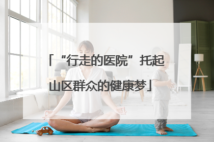 “行走的医院”托起山区群众的健康梦