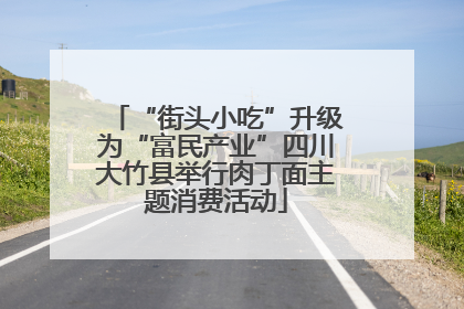 “街头小吃”升级为“富民产业”四川大竹县举行肉丁面主题消费活动