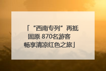“西南专列”再抵固原 870名游客畅享清凉红色之旅