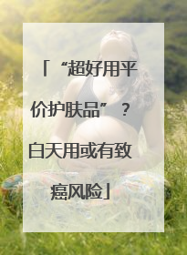 “超好用平价护肤品”？白天用或有致癌风险