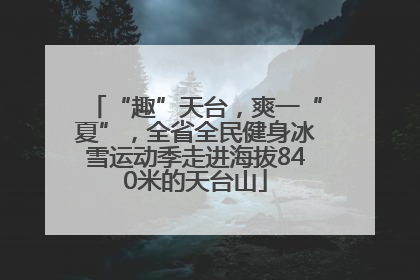 “趣”天台，爽一“夏”，全省全民健身冰雪运动季走进海拔840米的天台山