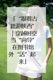 “跟着古籍游陕西”｜穿越时空当“向导” 在图书馆外“活”起来