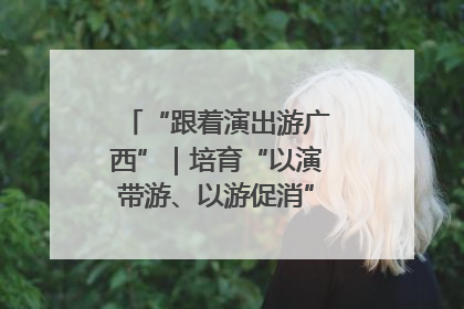“跟着演出游广西”｜培育“以演带游、以游促消”文旅消费新生态