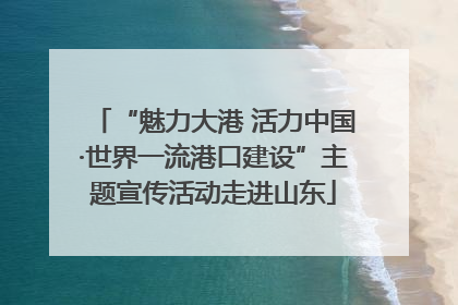 “魅力大港 活力中国·世界一流港口建设”主题宣传活动走进山东