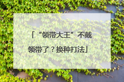 “领带大王”不戴领带了？换种打法