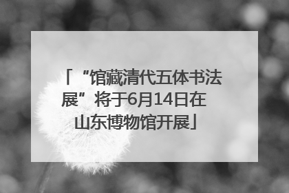 “馆藏清代五体书法展”将于6月14日在山东博物馆开展