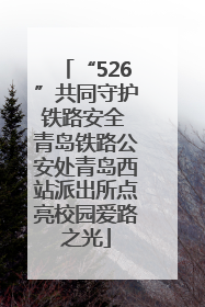 “526”共同守护铁路安全 青岛铁路公安处青岛西站派出所点亮校园爱路之光