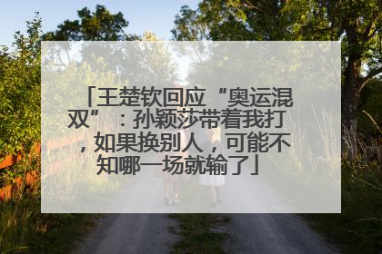王楚钦回应“奥运混双”：孙颖莎带着我打，如果换别人，可能不知哪一场就输了
