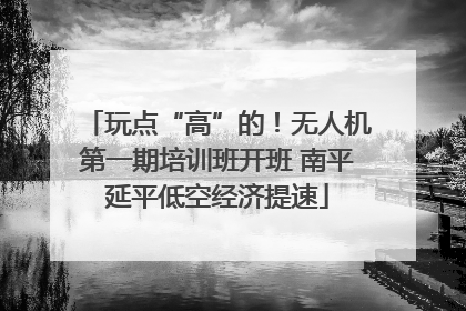 玩点“高”的！无人机第一期培训班开班 南平延平低空经济提速
