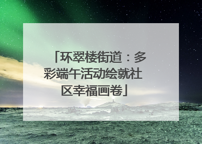 环翠楼街道：多彩端午活动绘就社区幸福画卷